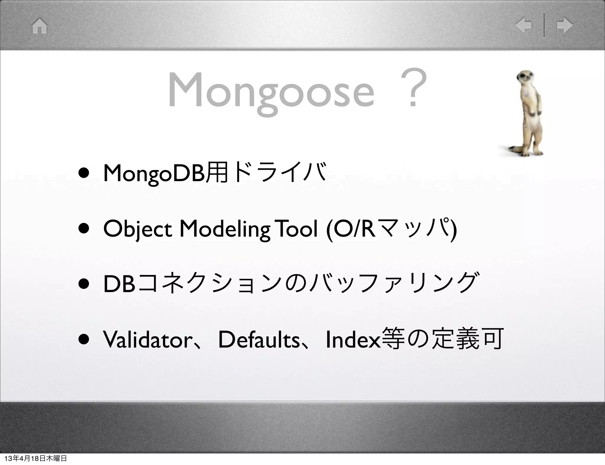 Mongoose ？
              • MongoDB用ドライバ
              • Object Modeling Tool (O/Rマッパ)
              • DBコネクションのバッファリング
              • Validator、Defaults、Index等の定義可

13年4月18日木曜日
 