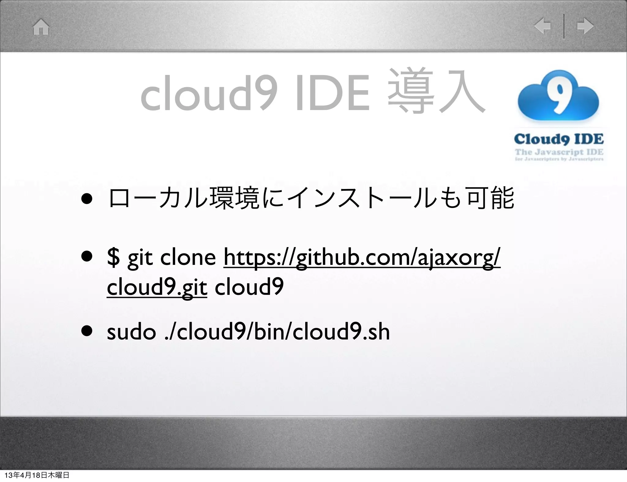 cloud9 IDE 導入

              • ローカル環境にインストールも可能
              • $ git clone https://github.com/ajaxorg/
                cloud9.git cloud9
              • sudo ./cloud9/bin/cloud9.sh


13年4月18日木曜日
 