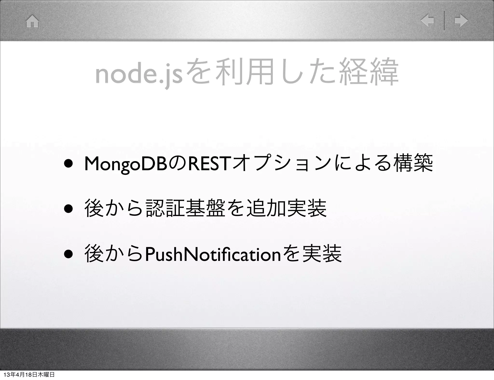 node.jsを利用した経緯

              • MongoDBのRESTオプションによる構築
              • 後から認証基盤を追加実装
              • 後からPushNotiﬁcationを実装


13年4月18日木曜日
 