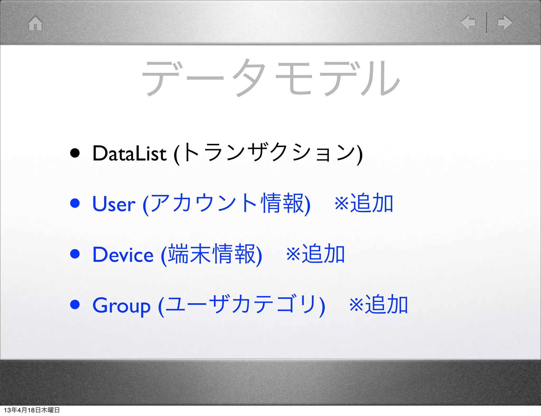 データモデル
              • DataList (トランザクション)
              • User (アカウント情報) ※追加
              • Device (端末情報) ※追加
              • Group (ユーザカテゴリ) ※追加

13年4月18日木曜日
 