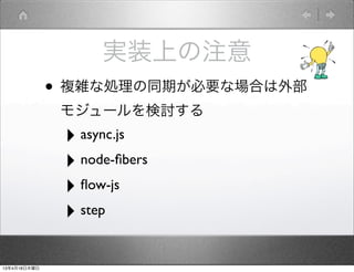 実装上の注意
              • 複雑な処理の同期が必要な場合は外部
               モジュールを検討する
               ‣ async.js
               ‣ node-ﬁbers
               ‣ ﬂow-js
               ‣ step

13年4月18日木曜日
 