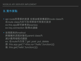 NODEJS API SERVER IMPLEMENT
.Ҫc
?api routeҪYԴ ȫɿ܂froute class
route classȼȡ_lҪYԴ
ex:this.appɅexpress
ex:req.connection ȡdbB
?Čеmethod
}s̷bparent class
pّö˳ʽe`
ex: routeȸČget ,post ,put ,delete
ԭ: this.app.get(/+this.ns+/hello,function(){}
: this.get(hello,function(){})
 