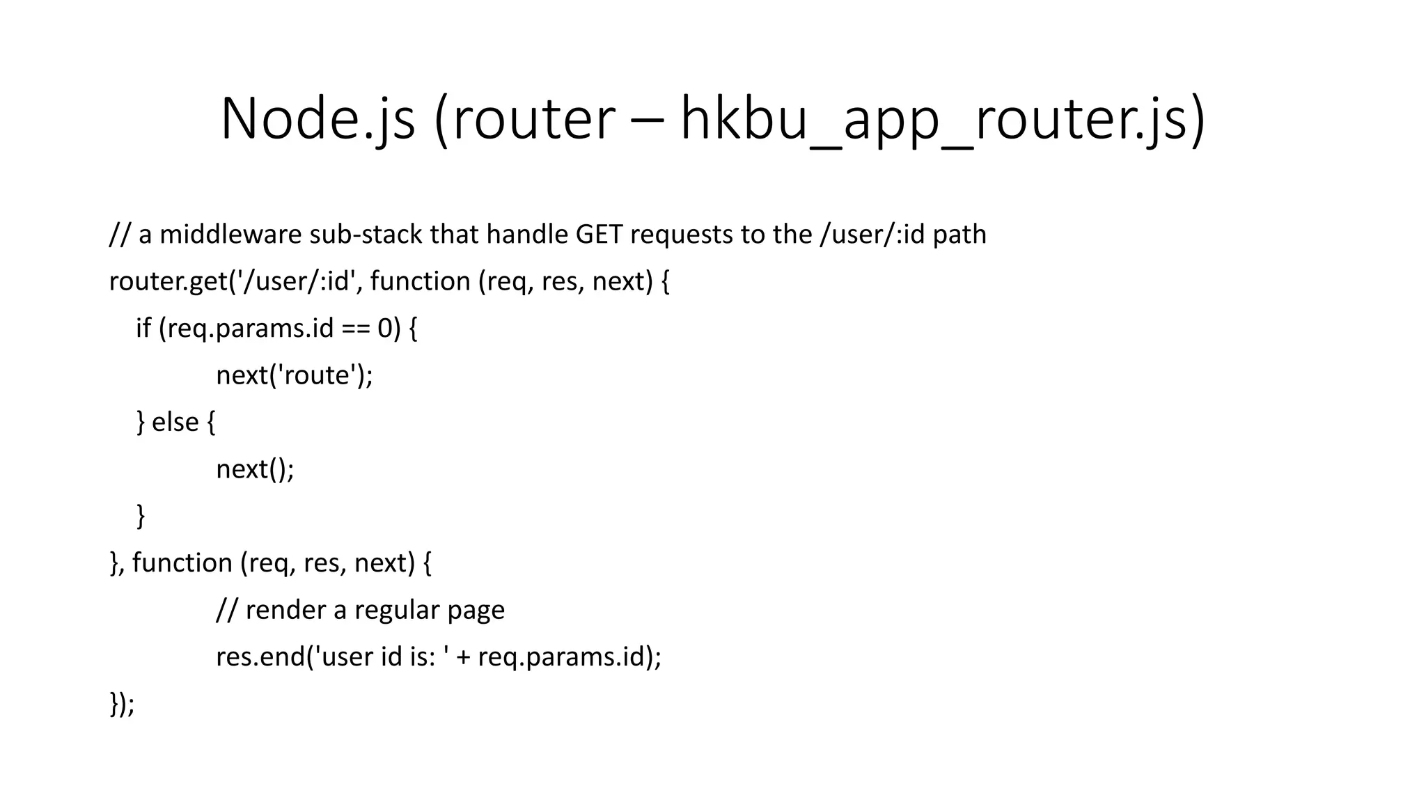 Node.js (router – hkbu_app_router.js)
// a middleware sub-stack that handle GET requests to the /user/:id path
router.get('/user/:id', function (req, res, next) {
if (req.params.id == 0) {
next('route');
} else {
next();
}
}, function (req, res, next) {
// render a regular page
res.end('user id is: ' + req.params.id);
});
 