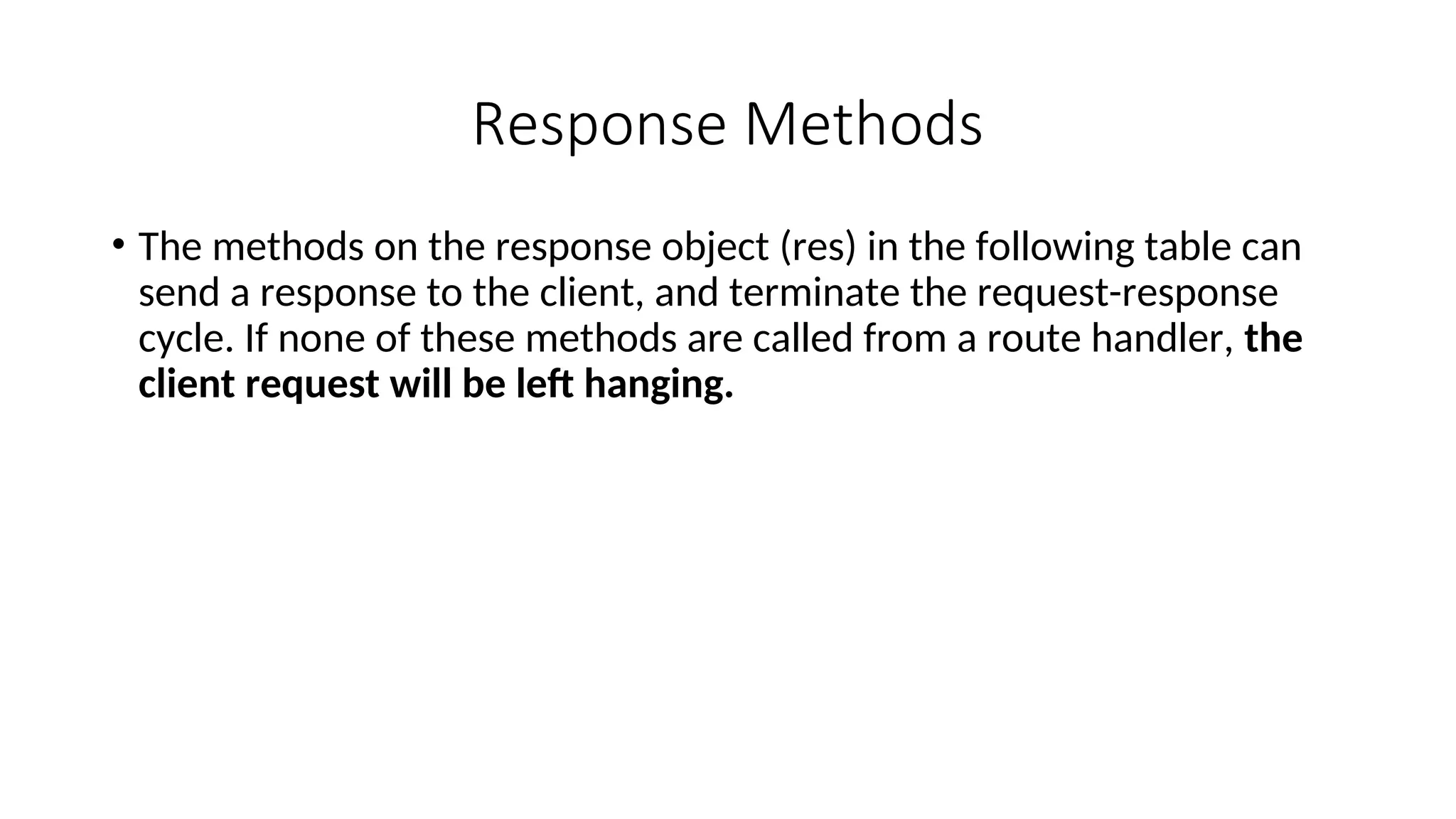 Response Methods • The methods on the response object (res) in the following table can send a response to the client, and terminate the request-response cycle. If none of these methods are called from a route handler, the client request will be left hanging. 