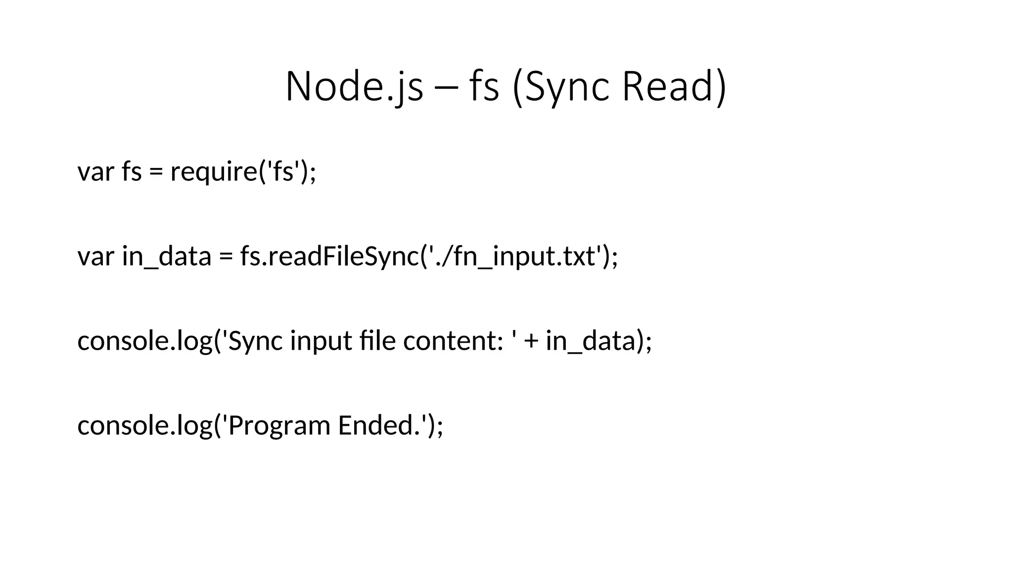 Node.js – fs (Sync Read) var fs = require('fs'); var in_data = fs.readFileSync('./fn_input.txt'); console.log('Sync input file content: ' + in_data); console.log('Program Ended.'); 
