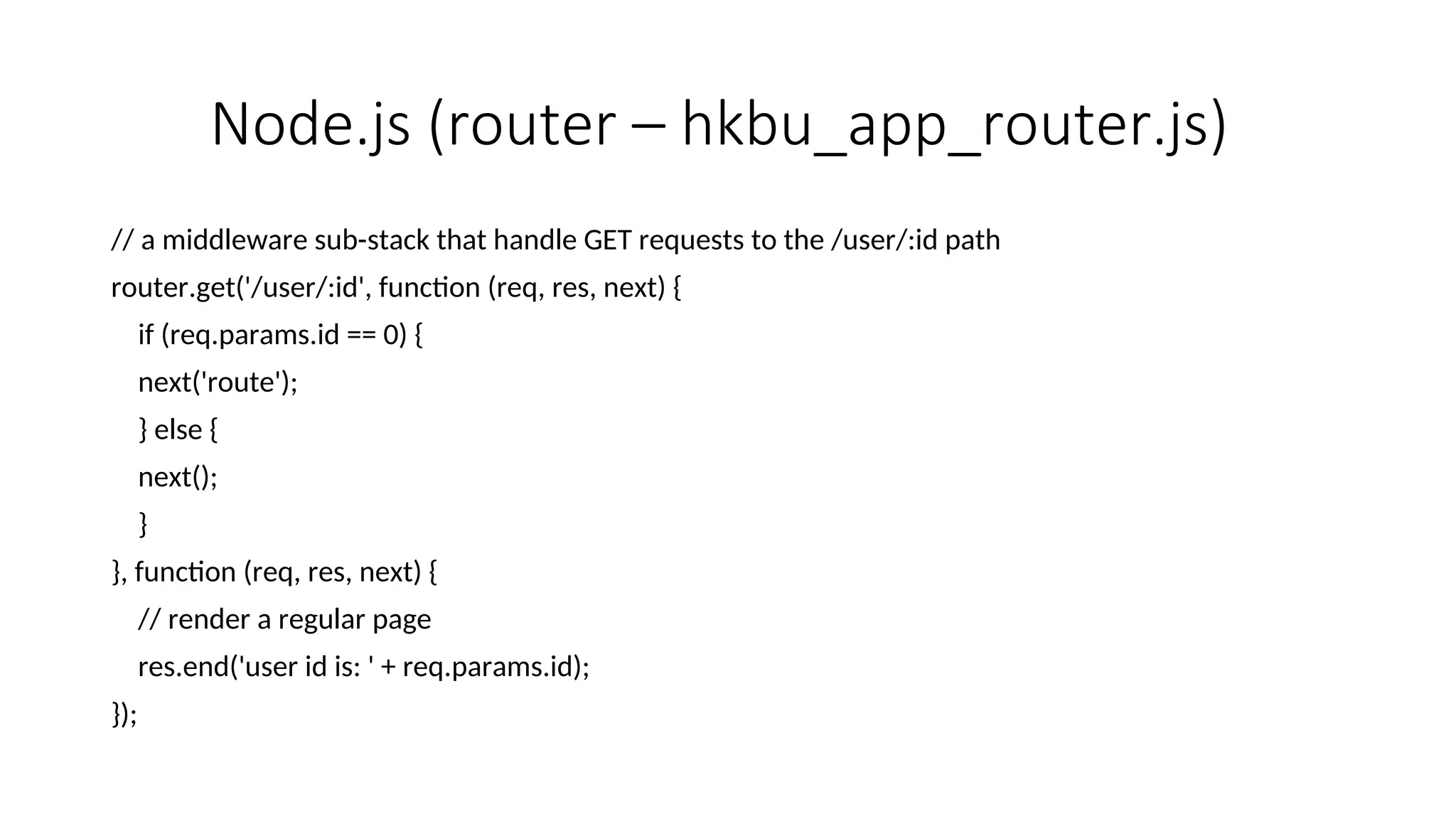 Node.js (router – hkbu_app_router.js) // a middleware sub-stack that handle GET requests to the /user/:id path router.get('/user/:id', function (req, res, next) { if (req.params.id == 0) { next('route'); } else { next(); } }, function (req, res, next) { // render a regular page res.end('user id is: ' + req.params.id); }); 