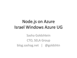 Node.js on Azure
Israel Windows Azure UG
        Sasha Goldshtein
        CTO, SELA Group
 blog.sashag.net | @goldshtn
 