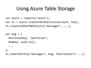 Using Azure Table Storage
var azure = require(‘azure’);
var ts = azure.createTableService(account, key);
ts.createTableIfNotExists(‘messages’, ...);

var msg = {
  PartitionKey: ‘partition’,
  RowKey: uuid.v1(),
  ...
};
ts.insertEntity(‘messages’, msg, function(err) ...);
 