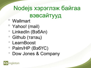 Nodejs хэрэглэж байгаа
         вэвсайтууд
• Wallmart
• Yahoo! (mail)
•   LinkedIn (ВэбАп)
•   Github (татац)
•   LearnBoost
•   Palm/HP (ВэбҮС)
•   Dow Jones & Company
 
