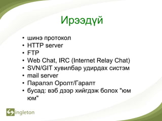 Ирээдүй
•   шинэ протокол
•   HTTP server
•   FTP
•   Web Chat, IRC (Internet Relay Chat)
•   SVN/GIT хувилбар удирдах систэм
•   mail server
•   Паралэл Оролт/Гаралт
•   бусад: вэб дээр хийгдэж болох "юм
    юм"
 