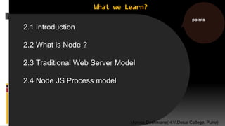 What we Learn?
points
Monica Deshmane(H.V.Desai College, Pune)
2.1 Introduction
2.2 What is Node ?
2.3 Traditional Web Server Model
2.4 Node JS Process model
 