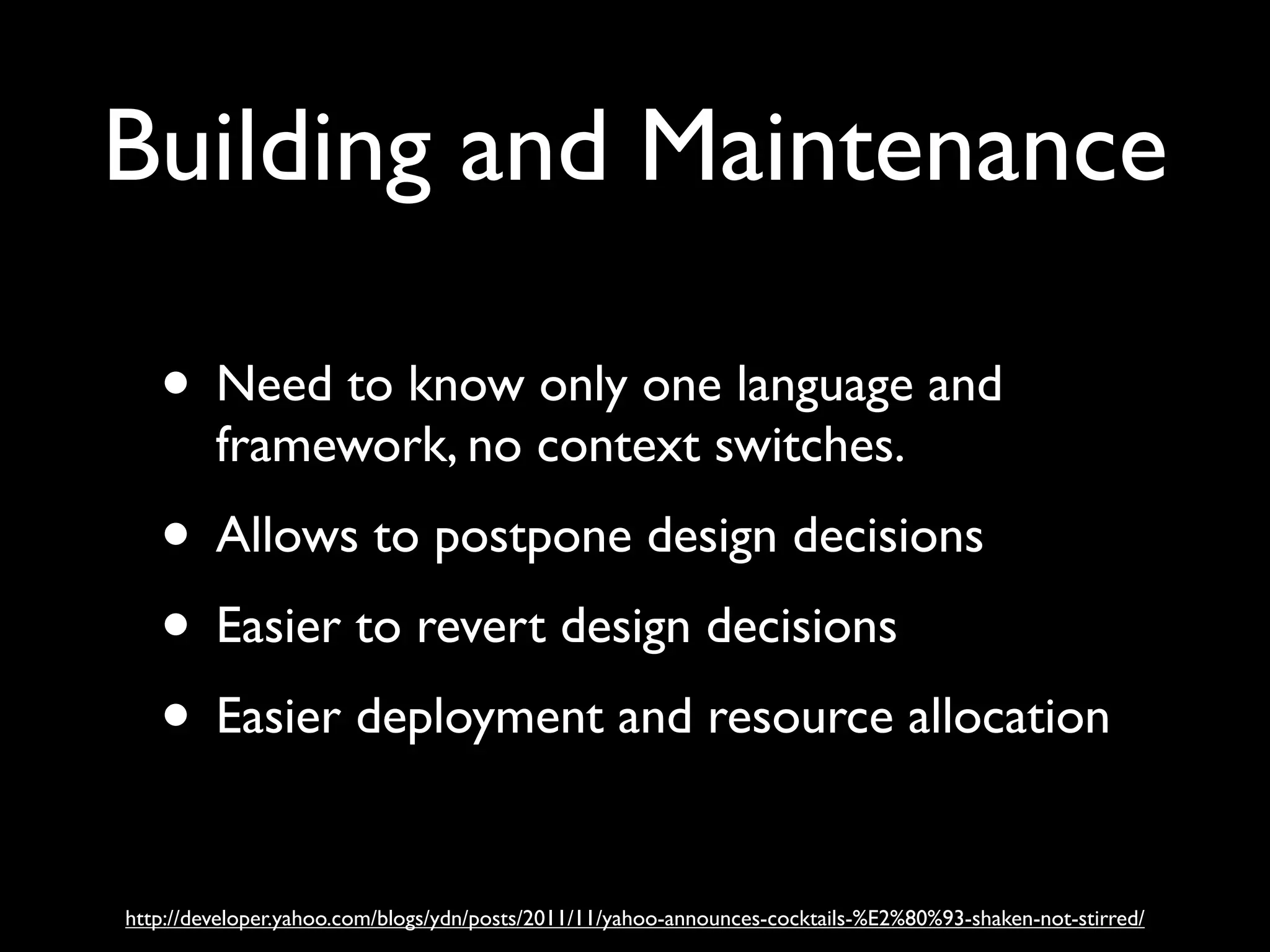 Building and Maintenance

   • Need to know only one language and
         framework, no context switches.
   • Allows to postpone design decisions
   • Easier to revert design decisions
   • Easier deployment and resource allocation

http://developer.yahoo.com/blogs/ydn/posts/2011/11/yahoo-announces-cocktails-%E2%80%93-shaken-not-stirred/
 