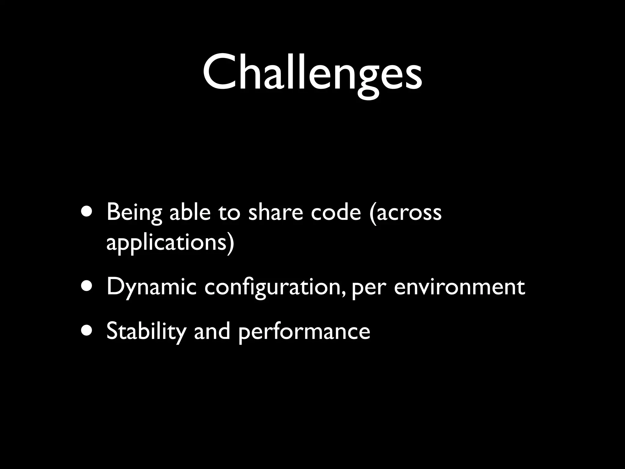 Challenges

• Being able to share code (across
  applications)
• Dynamic conﬁguration, per environment
• Stability and performance
 