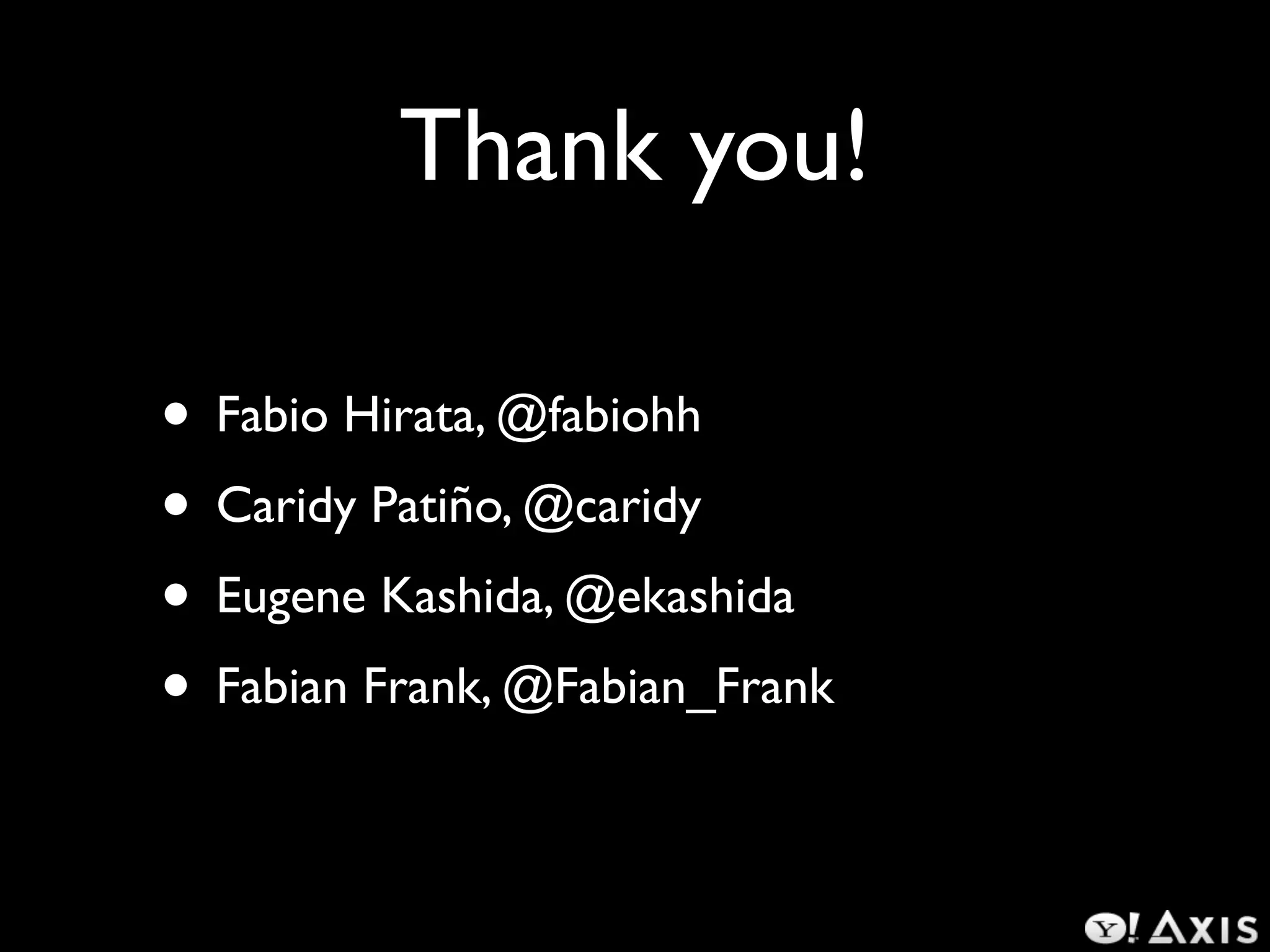 Thank you!

• Fabio Hirata, @fabiohh
• Caridy Patiño, @caridy
• Eugene Kashida, @ekashida
• Fabian Frank, @Fabian_Frank
 