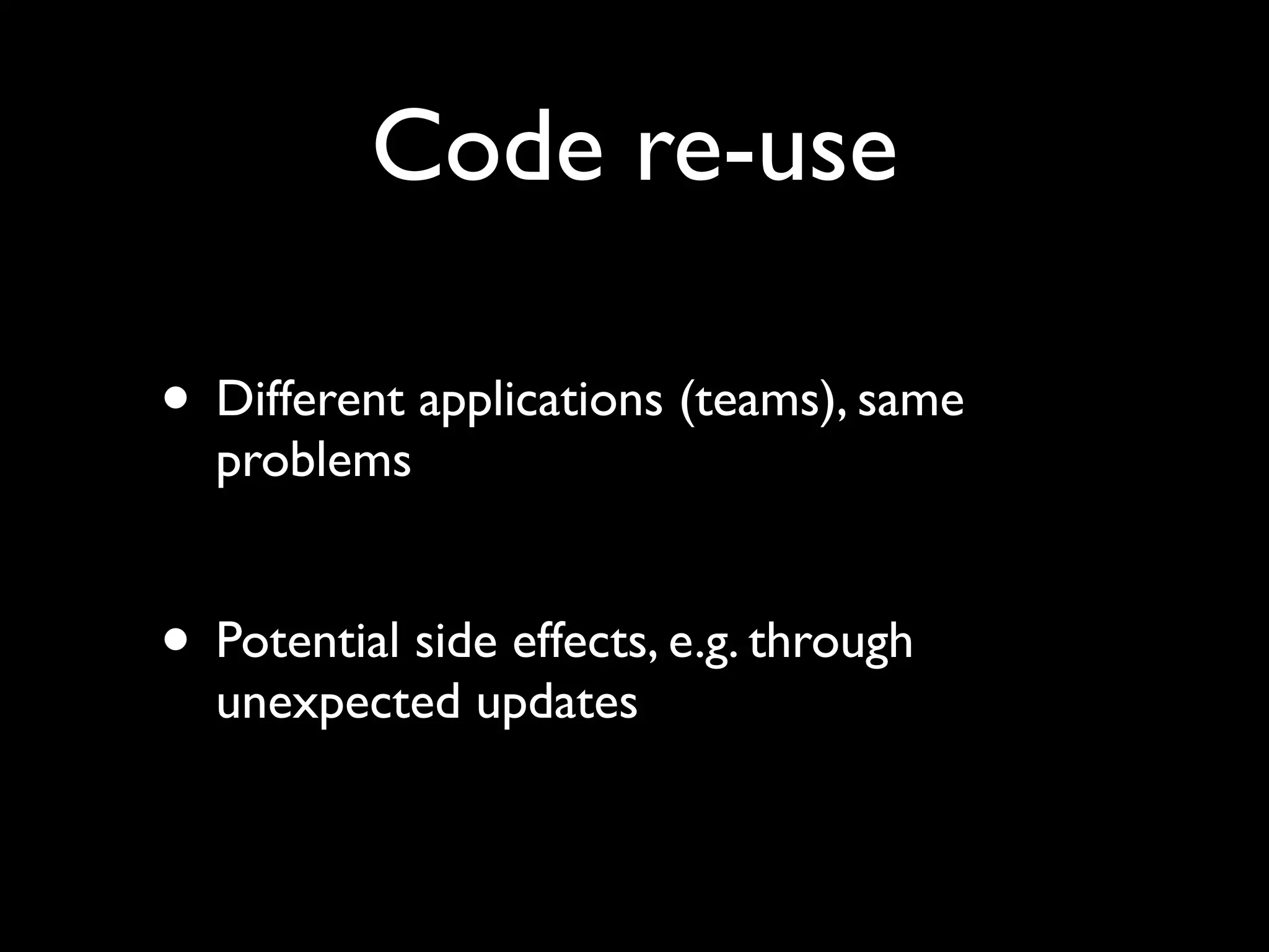 Code re-use

• Different applications (teams), same
  problems


• Potential side effects, e.g. through
  unexpected updates
 