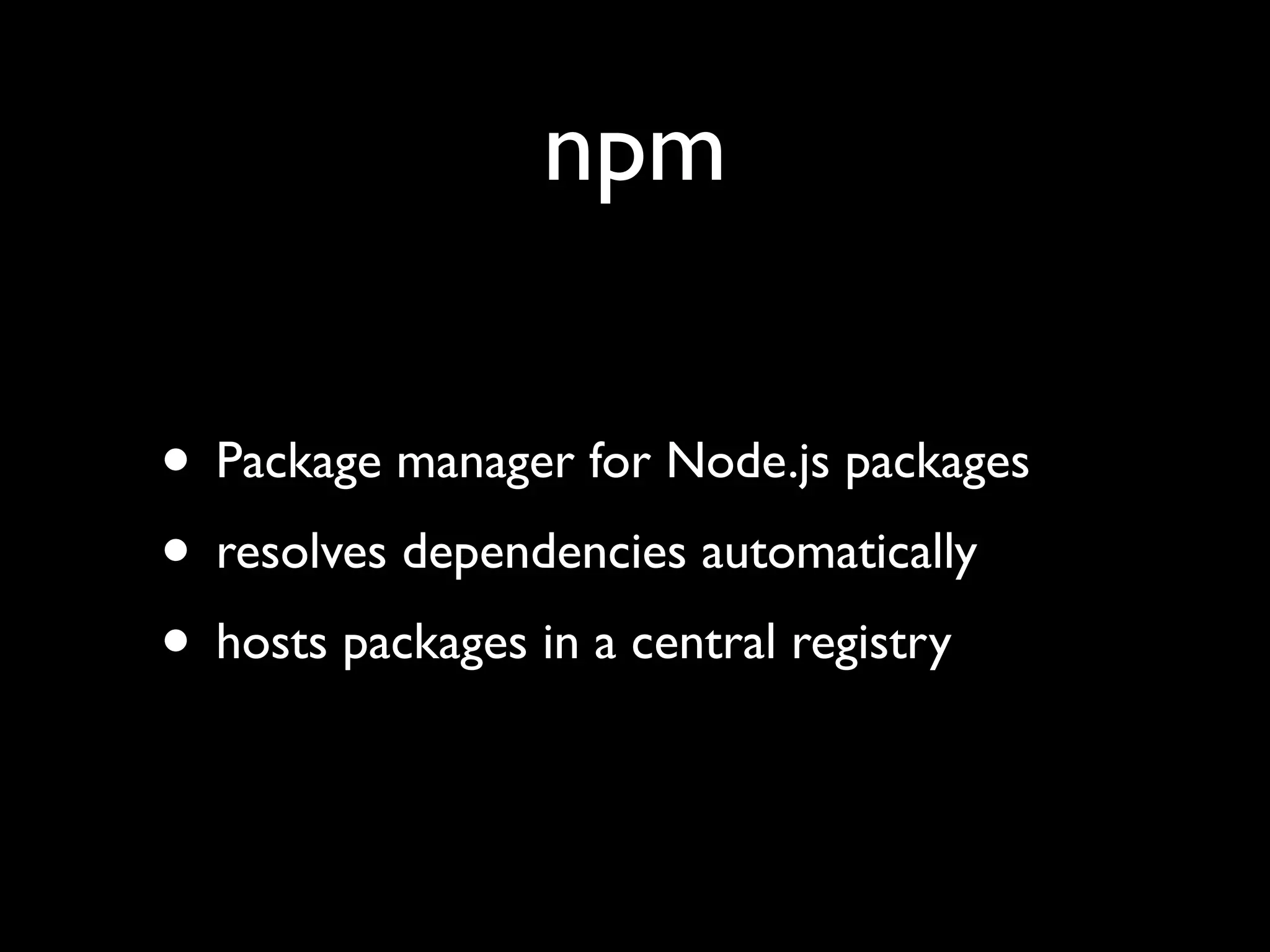 npm

• Package manager for Node.js packages
• resolves dependencies automatically
• hosts packages in a central registry
 