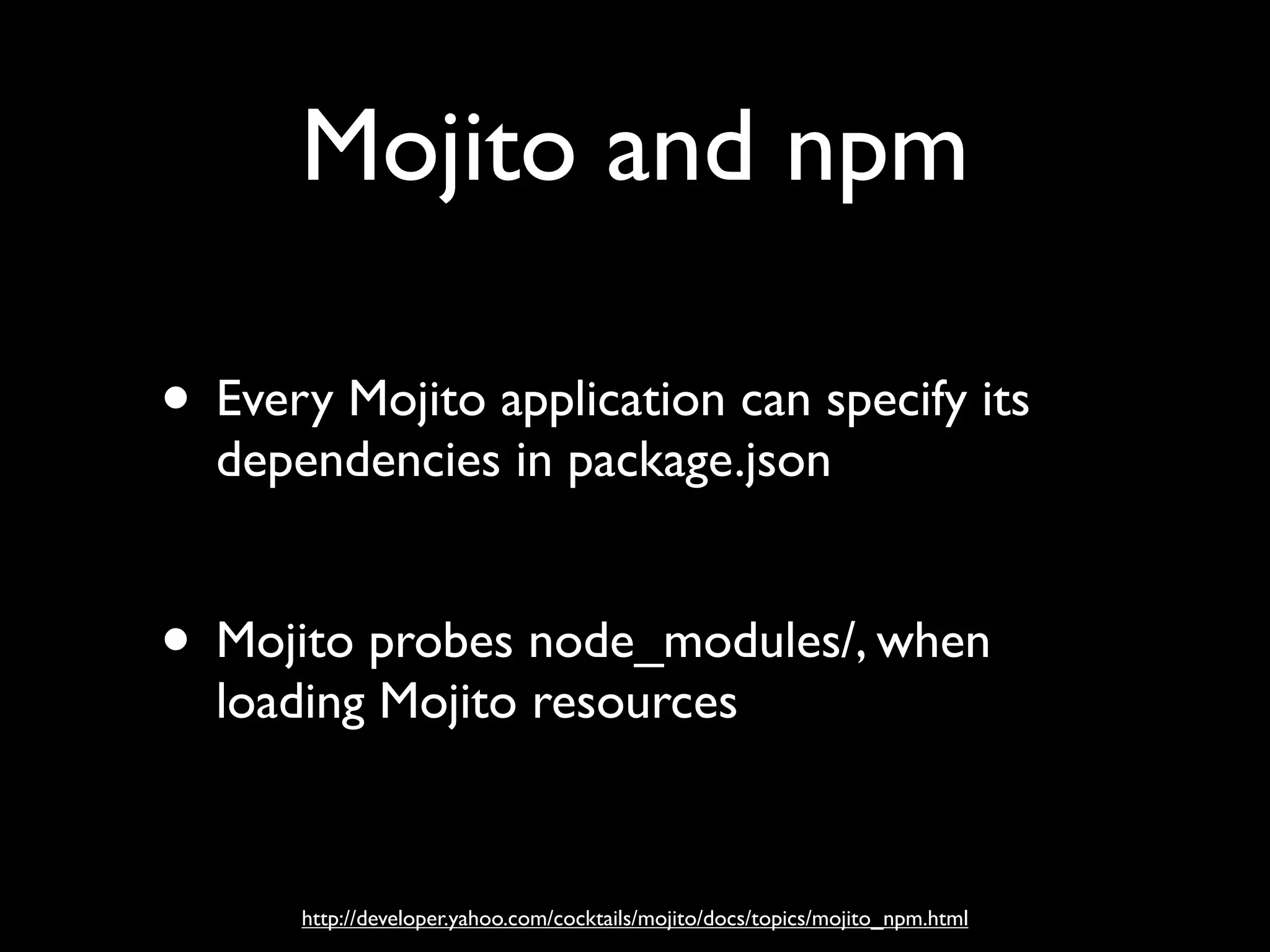 Mojito and npm

• Every Mojito application can specify its
  dependencies in package.json


• Mojito probes node_modules/, when
  loading Mojito resources


      http://developer.yahoo.com/cocktails/mojito/docs/topics/mojito_npm.html
 