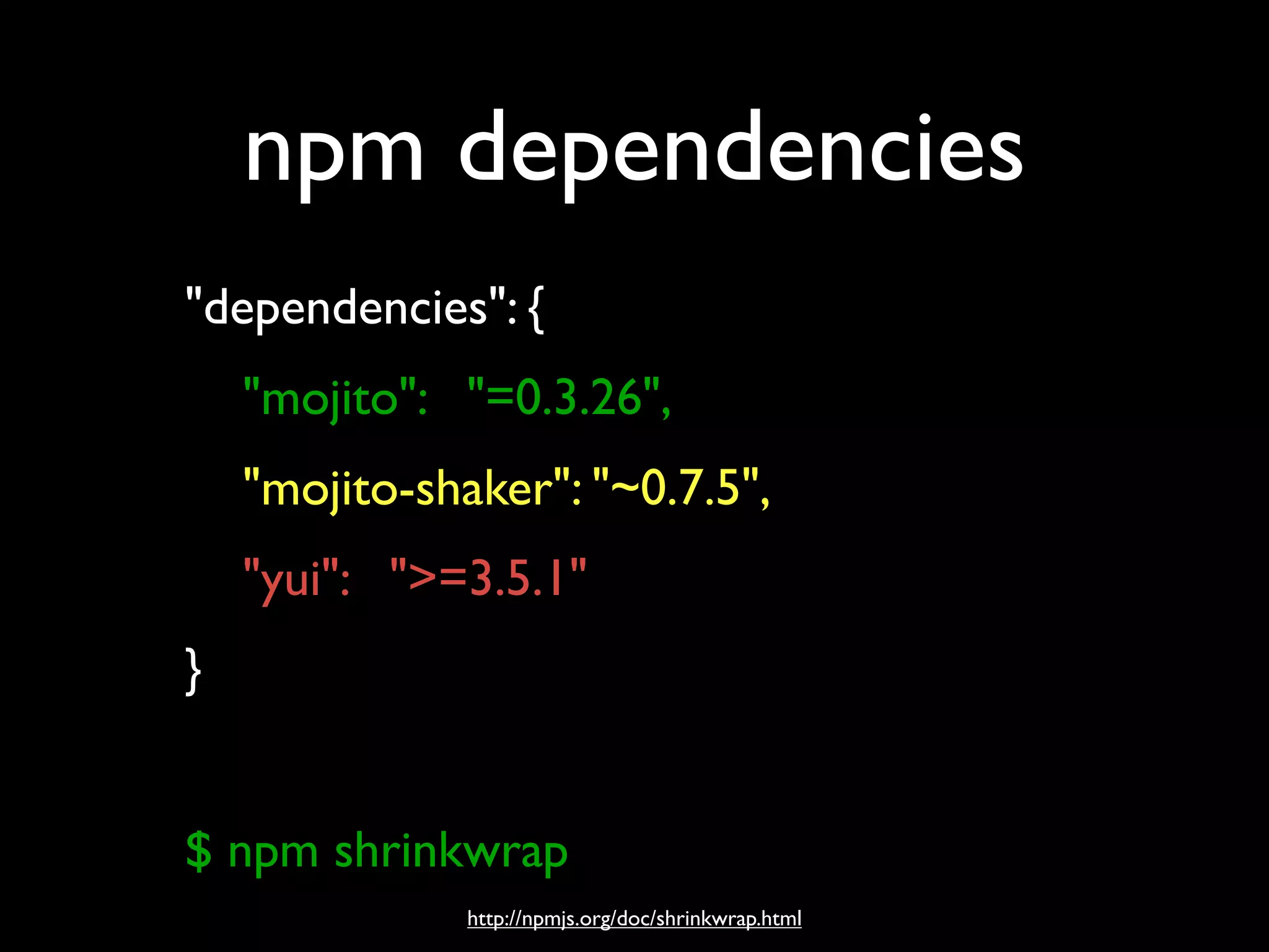 npm dependencies
"dependencies": {
    "mojito": "=0.3.26",
    "mojito-shaker": "~0.7.5",
    "yui": ">=3.5.1"
}


$ npm shrinkwrap
               http://npmjs.org/doc/shrinkwrap.html
 
