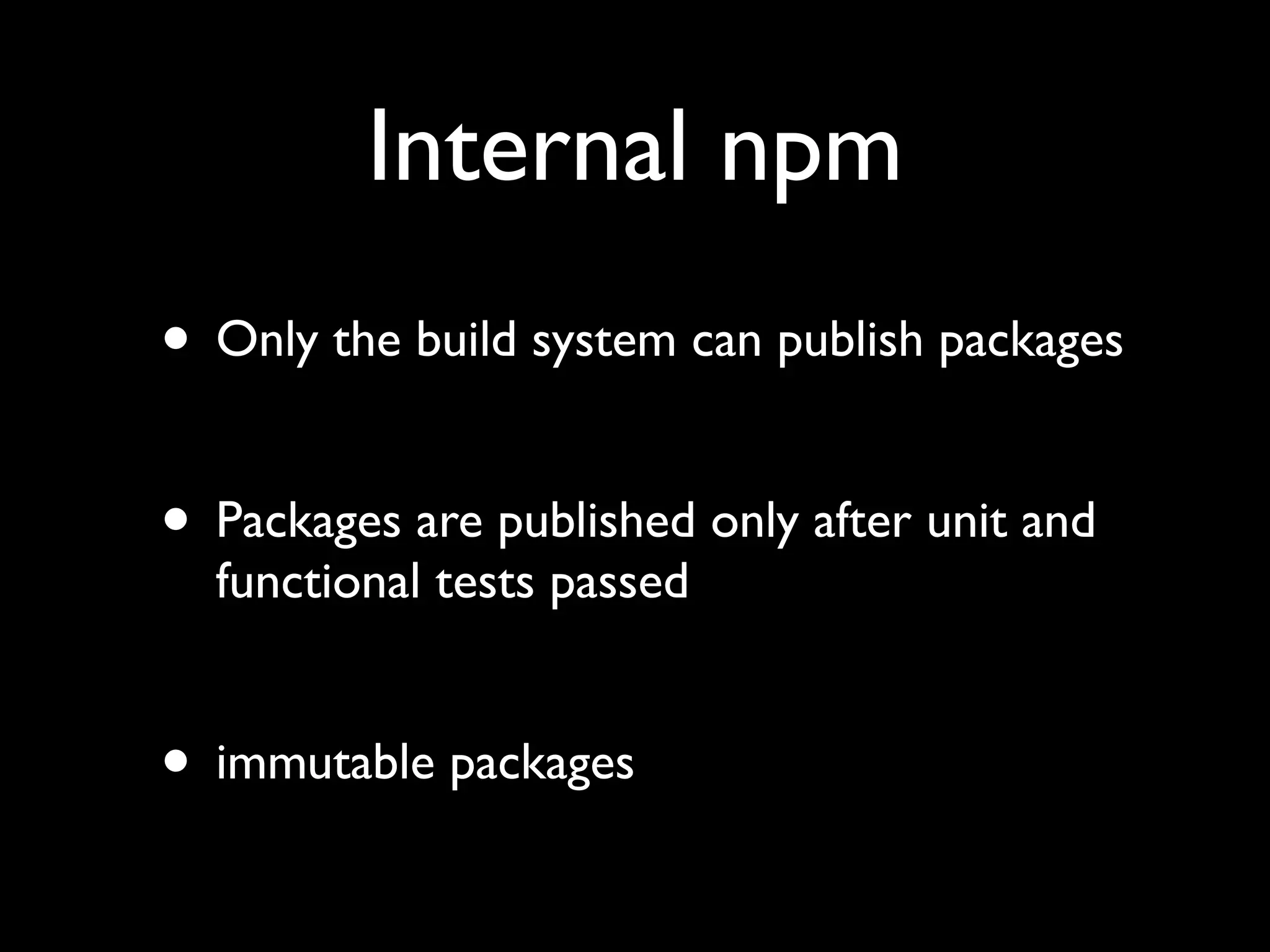 Internal npm
• Only the build system can publish packages

• Packages are published only after unit and
  functional tests passed


• immutable packages
 
