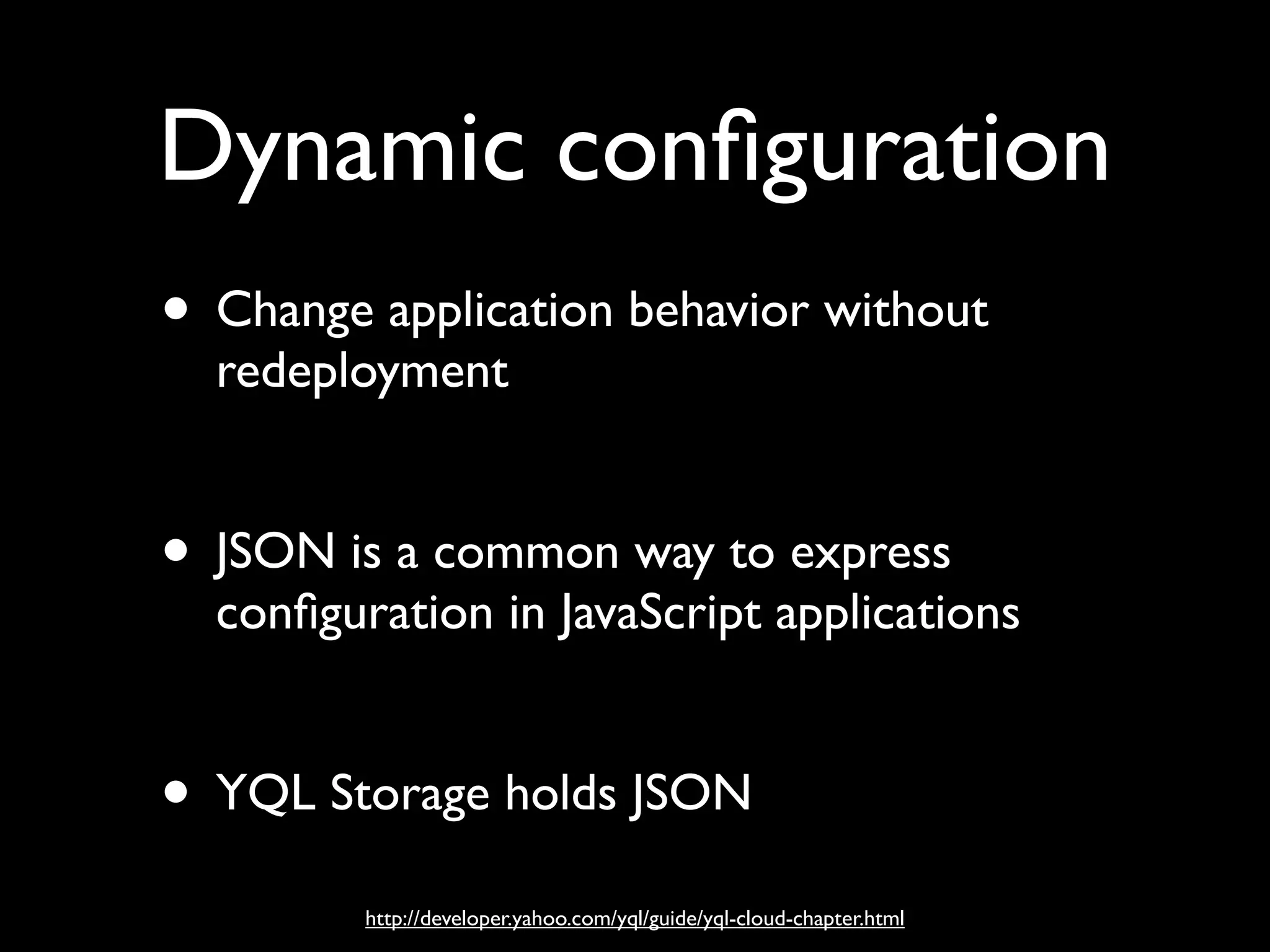 Dynamic conﬁguration
• Change application behavior without
  redeployment


• JSON is a common way to express
  conﬁguration in JavaScript applications


• YQL Storage holds JSON
         http://developer.yahoo.com/yql/guide/yql-cloud-chapter.html
 