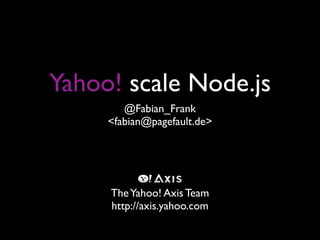 Yahoo! scale Node.js
        @Fabian_Frank
     <fabian@pagefault.de>




     The Yahoo! Axis Team
     http://axis.yahoo.com
 