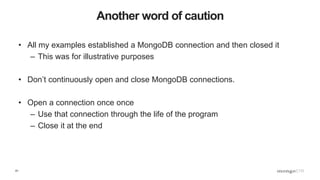 61
Another word of caution
• All my examples established a MongoDB connection and then closed it
– This was for illustrative purposes
• Don’t continuously open and close MongoDB connections.
• Open a connection once once
– Use that connection through the life of the program
– Close it at the end
 