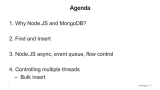 7
Agenda
1. Why Node.JS and MongoDB?
2. Find and Insert
3. Node.JS async, event queue, flow control
4. Controlling multiple threads
– Bulk insert
 