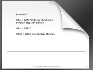 19
Monica Deshmane(H.V.Desai College,Pune)
Questions?
What is Buffer?Write any 4 functions of
buffers in deep with example.
What is Buffer?
Which is default encoding type of buffer?
 