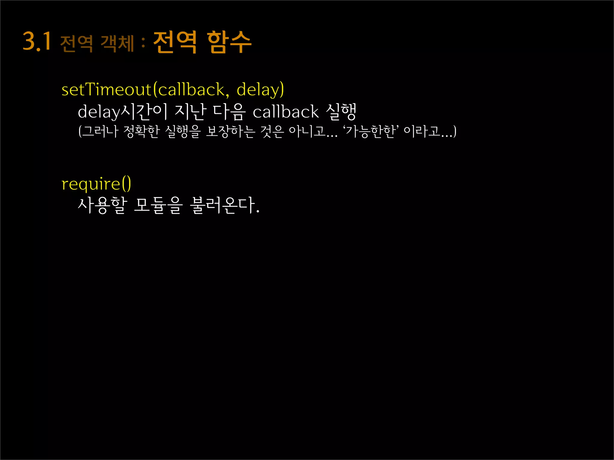 3.1  전역  객체  :  전역  함수
   setTimeout(callback, delay)
     delay시간이 지난 다음 callback 실행
     (그러나 정확한 실행을 보장하는 것은 아니고... ‘가능한한’ 이라고...)


   require()
     사용할 모듈을 불러온다.
 
