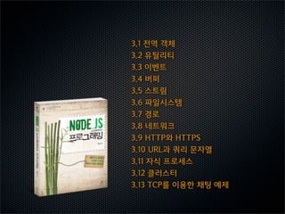 3.1  전역  객체
3.2  유틸리티
3.3  이벤트
3.4  버퍼
3.5  스트림
3.6  파일시스템
3.7  경로
3.8  네트워크
3.9  HTTP와  HTTPS
3.10  URL과  쿼리  문자열
3.11  자식  프로세스
3.12  클러스터
3.13  TCP를  이용한  채팅  예제
 