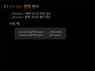 3.1  전역  객체  :  전역  변수
   __filename : 현재 코드의 파일 경로
   __dirname : 현재 코드의 폴더 경로

   [사용 예]

         console.log(‘filename : ‘, __filename);
         console.log(‘dirname : ‘, __dirname);
 