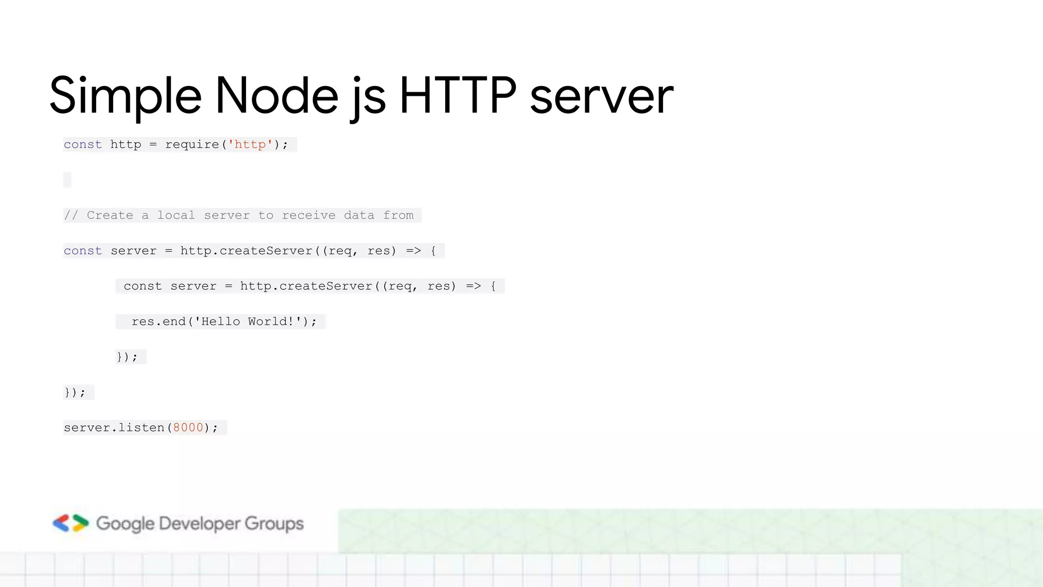 const http = require('http');
// Create a local server to receive data from
const server = http.createServer((req, res) => {
const server = http.createServer((req, res) => {
res.end('Hello World!');
});
});
server.listen(8000);
Simple Node js HTTP server
 