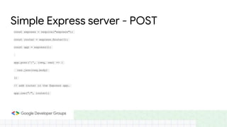 Simple Express server - POST
const express = require("express");
const router = express.Router();
const app = express();
app.post('/', (req, res) => {
res.json(req.body)
})
// add router in the Express app.
app.use("/", router);
 