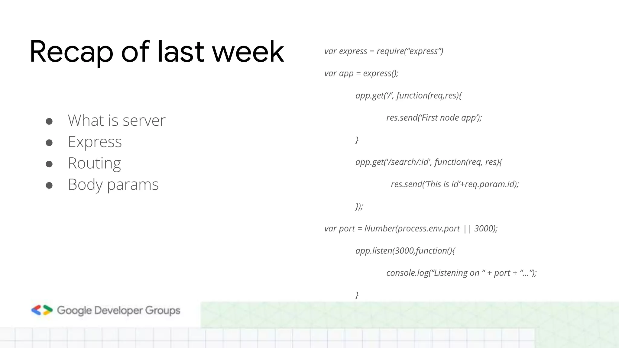 ● What is server ● Express ● Routing ● Body params Recap of last week var express = require(“express”) var app = express(); app.get(‘/’, function(req,res){ res.send(‘First node app’); } app.get('/search/:id', function(req, res){ res.send(‘This is id’+req.param.id); }); var port = Number(process.env.port || 3000); app.listen(3000,function(){ console.log(“Listening on “ + port + “...”); } 