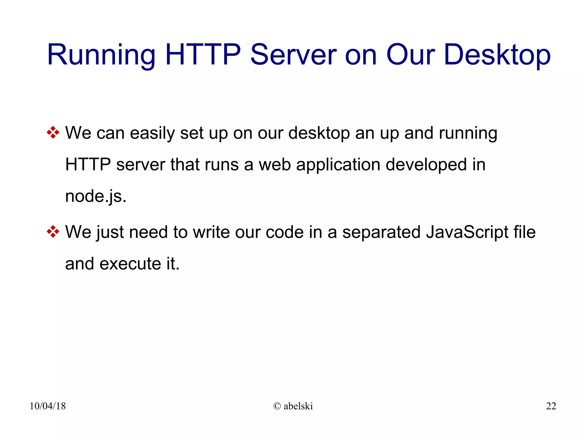 10/04/18 © abelski 22 Running HTTP Server on Our Desktop  We can easily set up on our desktop an up and running HTTP server that runs a web application developed in node.js.  We just need to write our code in a separated JavaScript file and execute it. 