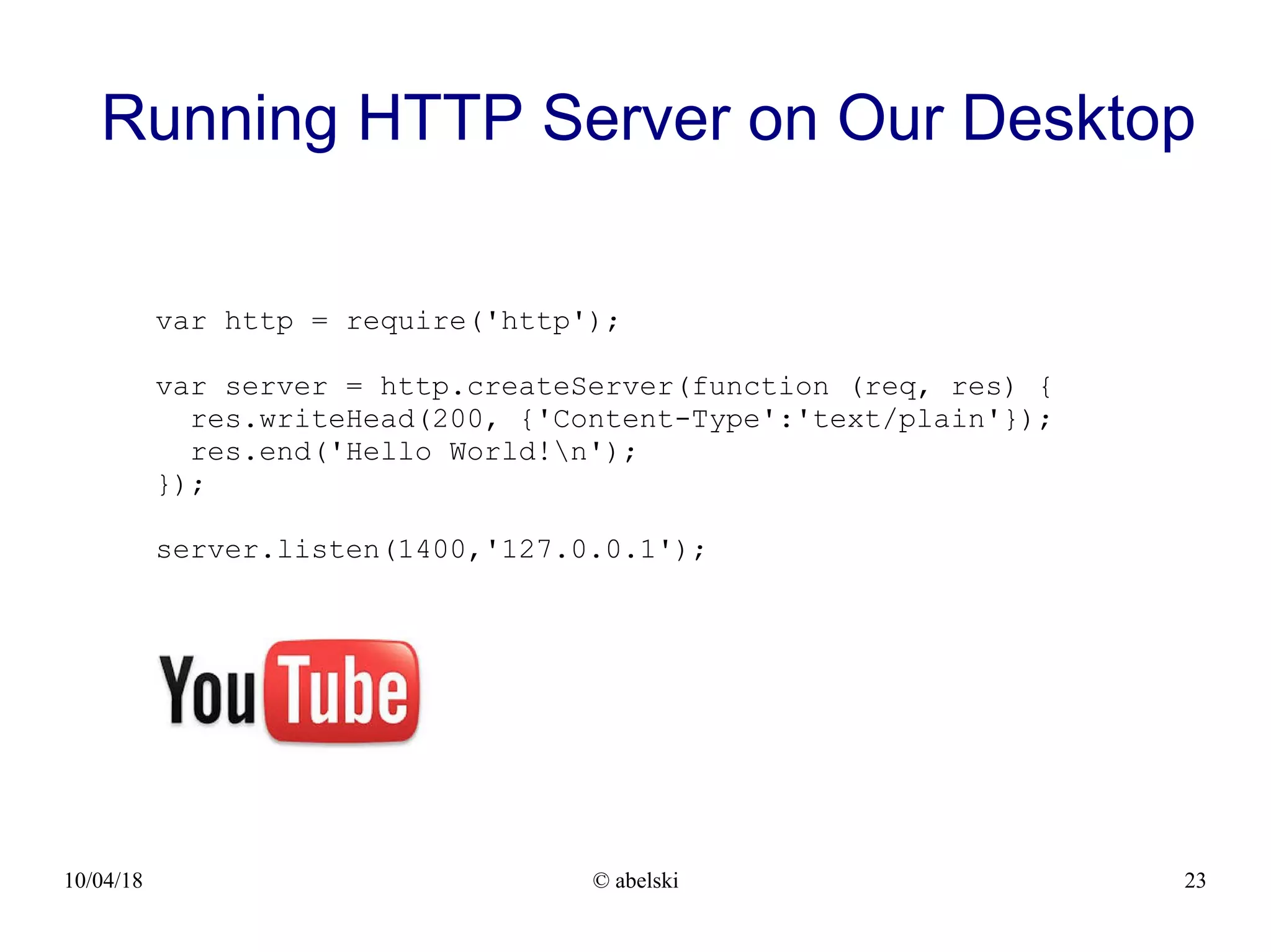 10/04/18 © abelski 23 Running HTTP Server on Our Desktop var http = require('http'); var server = http.createServer(function (req, res) { res.writeHead(200, {'Content-Type':'text/plain'}); res.end('Hello World!n'); }); server.listen(1400,'127.0.0.1'); 