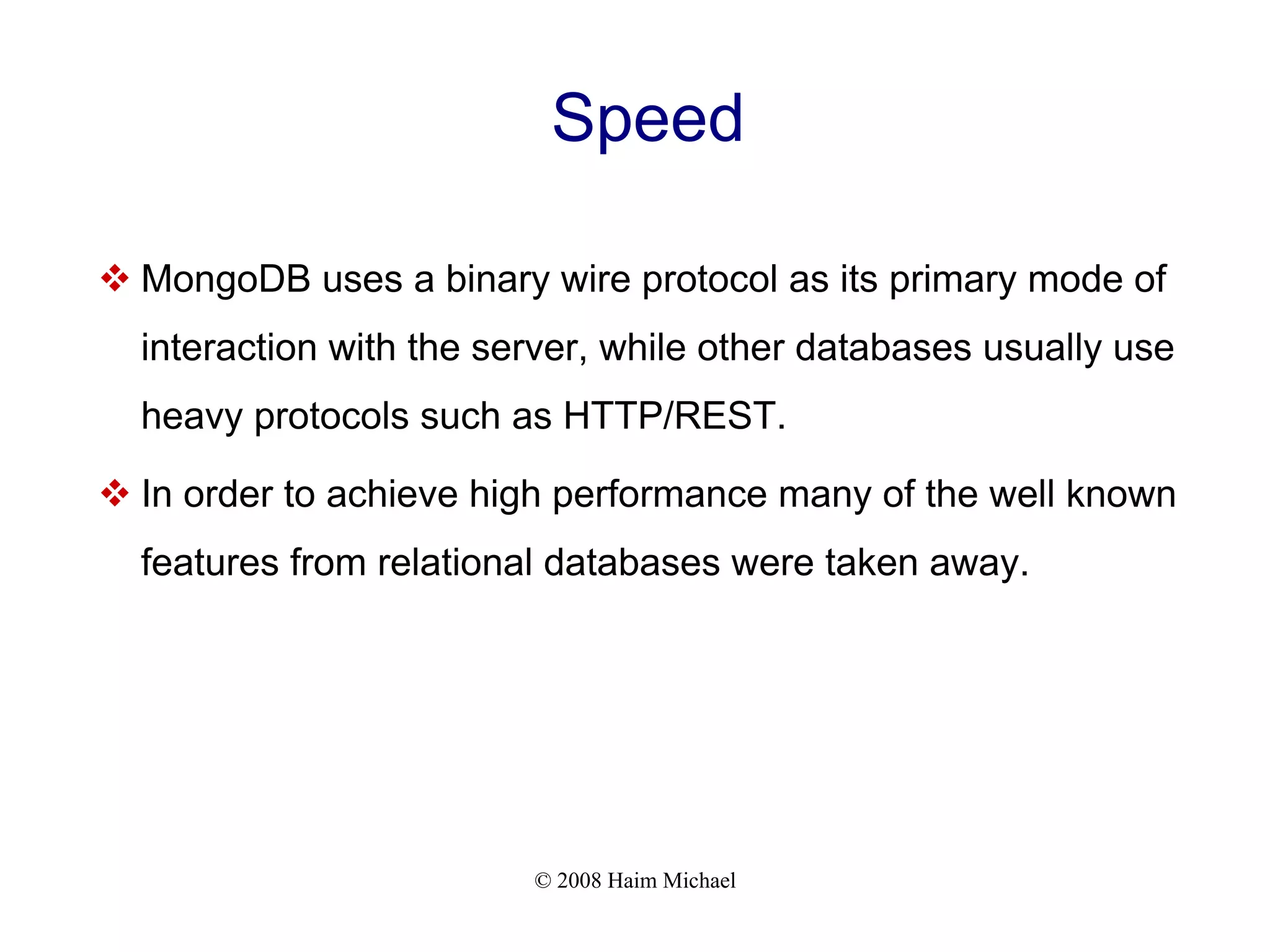 © 2008 Haim Michael Speed  MongoDB uses a binary wire protocol as its primary mode of interaction with the server, while other databases usually use heavy protocols such as HTTP/REST.  In order to achieve high performance many of the well known features from relational databases were taken away. 