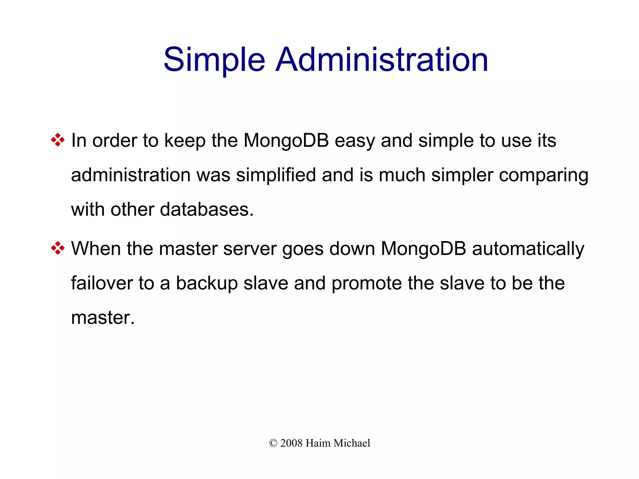 © 2008 Haim Michael Simple Administration  In order to keep the MongoDB easy and simple to use its administration was simplified and is much simpler comparing with other databases.  When the master server goes down MongoDB automatically failover to a backup slave and promote the slave to be the master. 