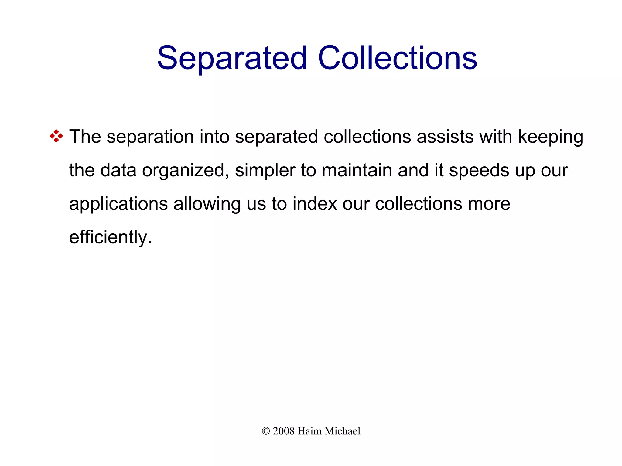 © 2008 Haim Michael Separated Collections  The separation into separated collections assists with keeping the data organized, simpler to maintain and it speeds up our applications allowing us to index our collections more efficiently. 