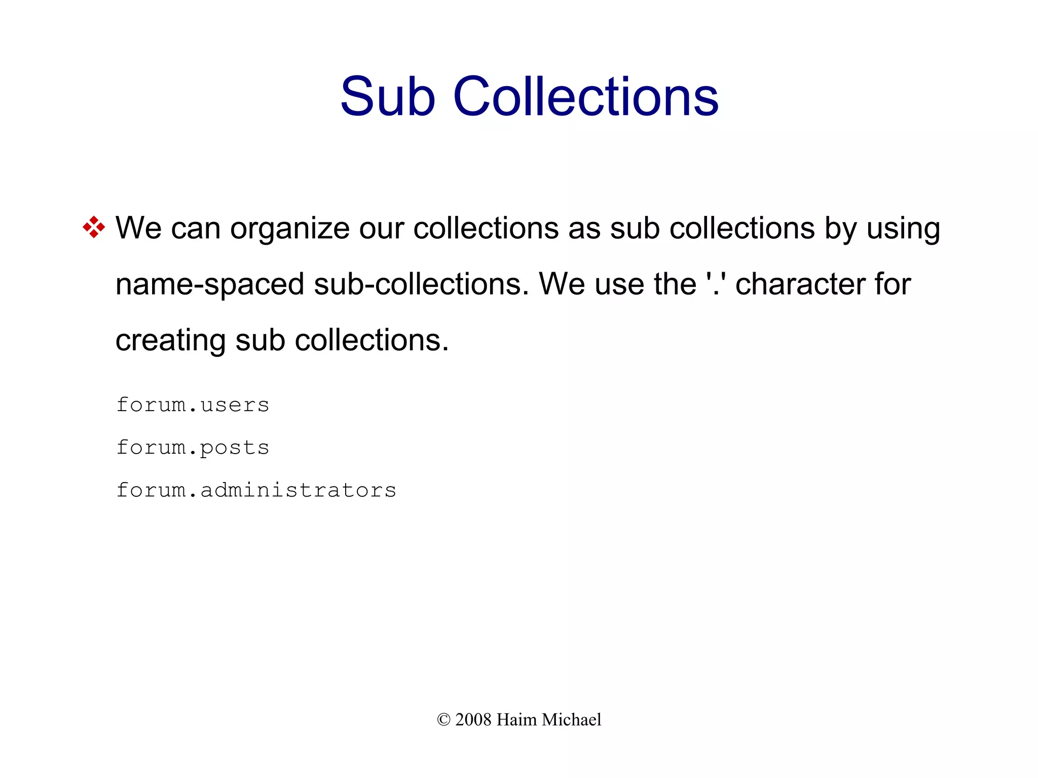 © 2008 Haim Michael Sub Collections  We can organize our collections as sub collections by using name-spaced sub-collections. We use the '.' character for creating sub collections. forum.users forum.posts forum.administrators 