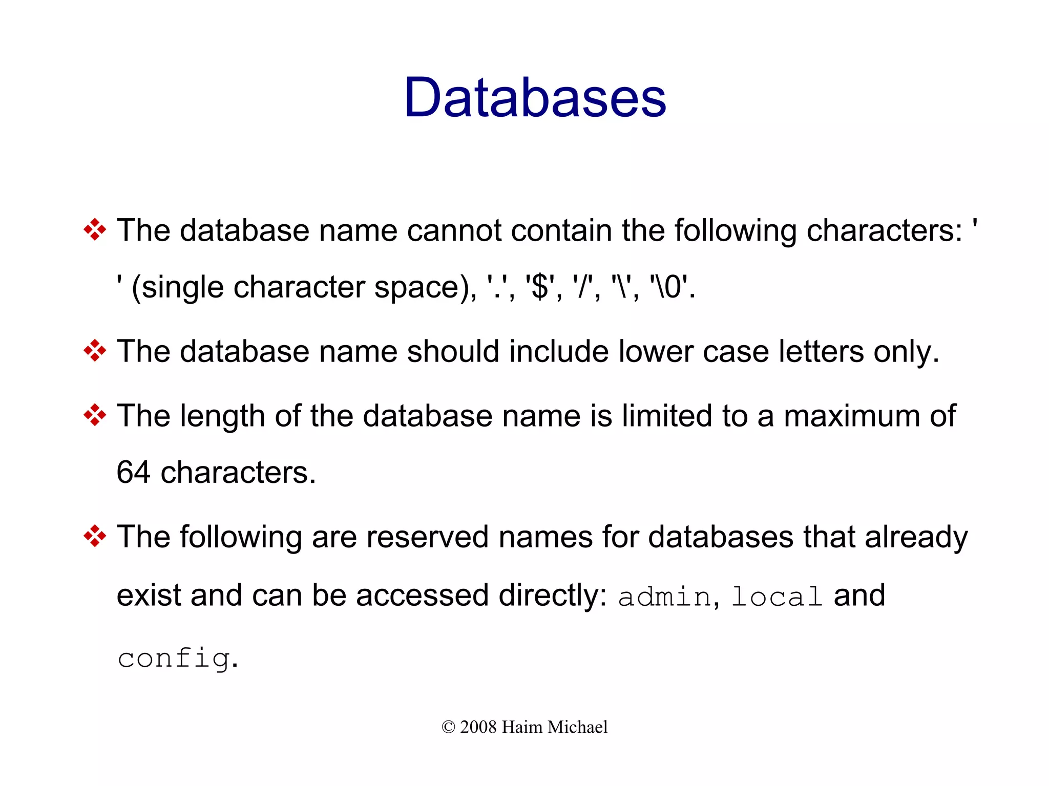 © 2008 Haim Michael Databases  The database name cannot contain the following characters: ' ' (single character space), '.', '$', '/', '', '0'.  The database name should include lower case letters only.  The length of the database name is limited to a maximum of 64 characters.  The following are reserved names for databases that already exist and can be accessed directly: admin, local and config. 
