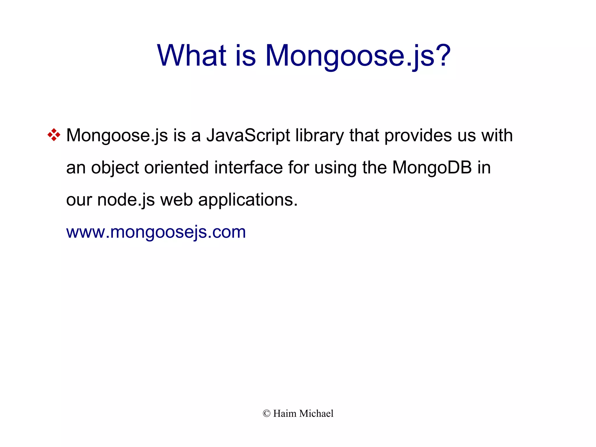 © Haim Michael What is Mongoose.js?  Mongoose.js is a JavaScript library that provides us with an object oriented interface for using the MongoDB in our node.js web applications. www.mongoosejs.com 