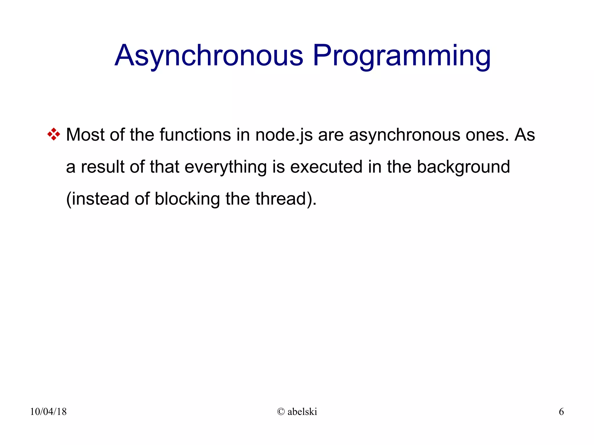 10/04/18 © abelski 6 Asynchronous Programming  Most of the functions in node.js are asynchronous ones. As a result of that everything is executed in the background (instead of blocking the thread). 