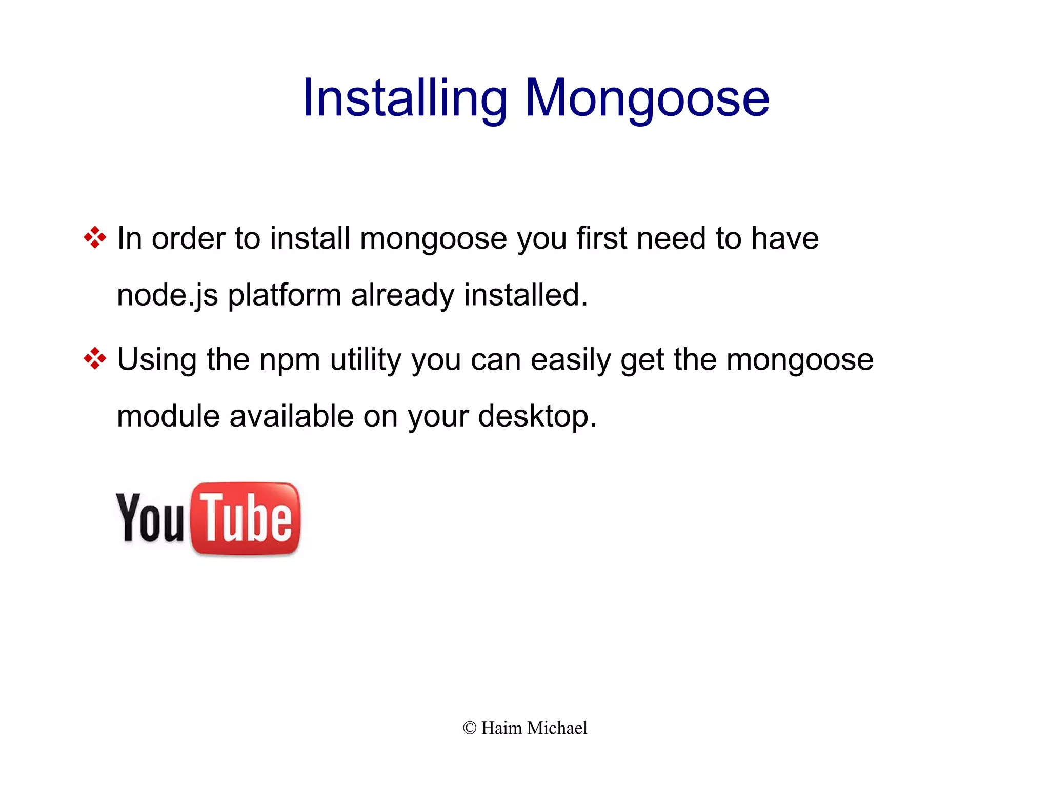 © Haim Michael Installing Mongoose  In order to install mongoose you first need to have node.js platform already installed.  Using the npm utility you can easily get the mongoose module available on your desktop. 