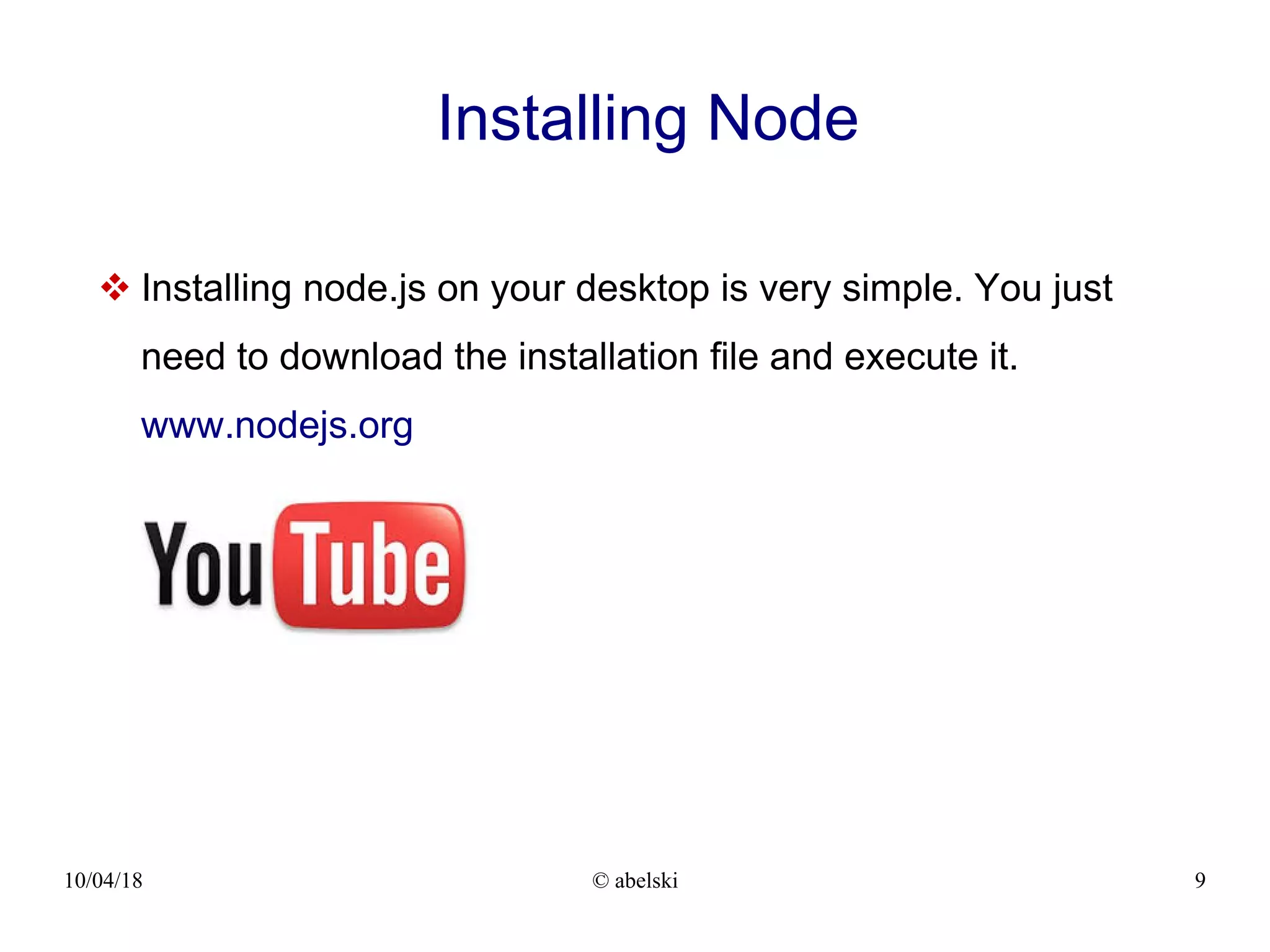 10/04/18 © abelski 9 Installing Node  Installing node.js on your desktop is very simple. You just need to download the installation file and execute it. www.nodejs.org 