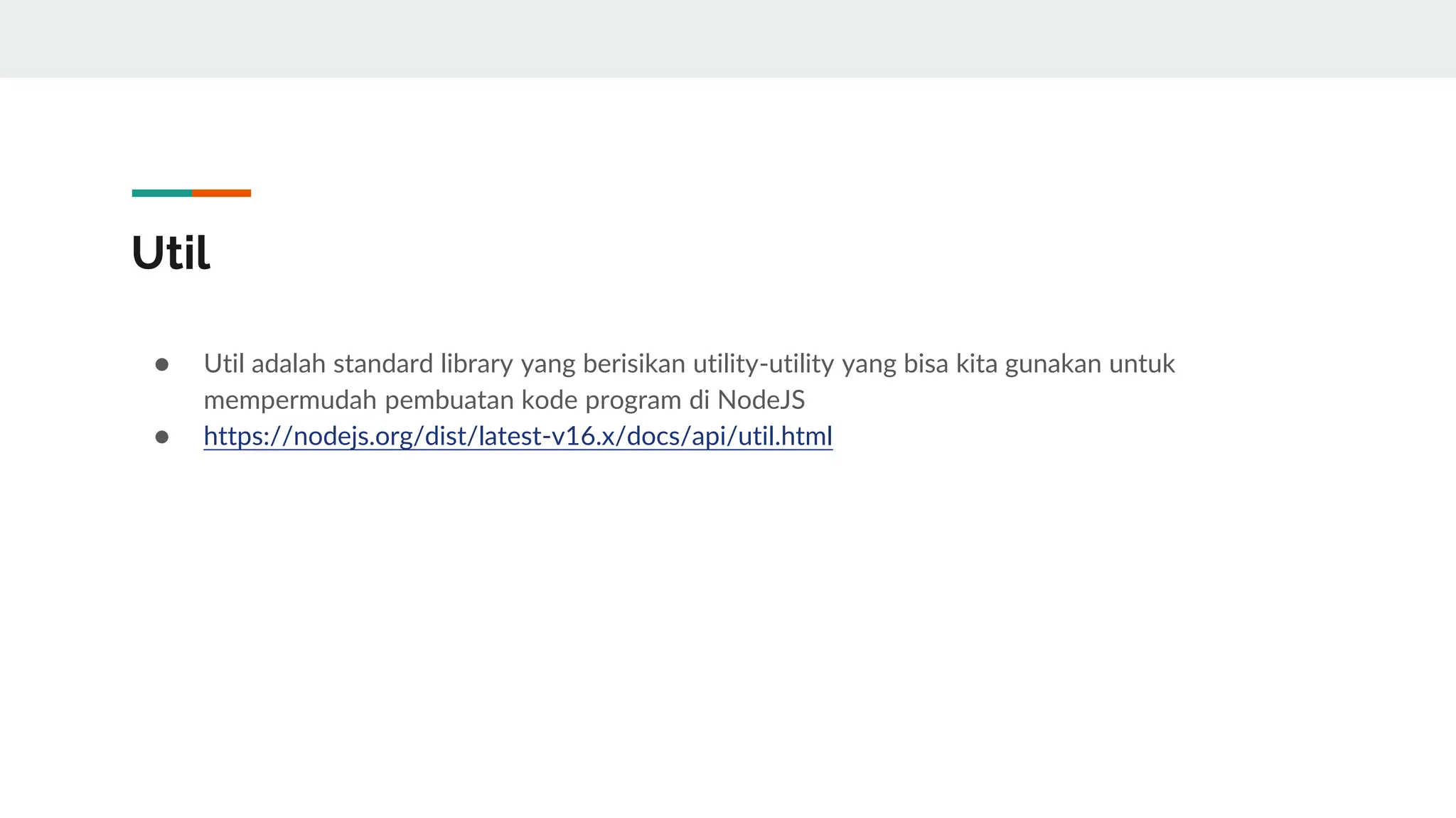 Util
● Util adalah standard library yang berisikan utility-utility yang bisa kita gunakan untuk
mempermudah pembuatan kode program di NodeJS
● https://nodejs.org/dist/latest-v16.x/docs/api/util.html
 