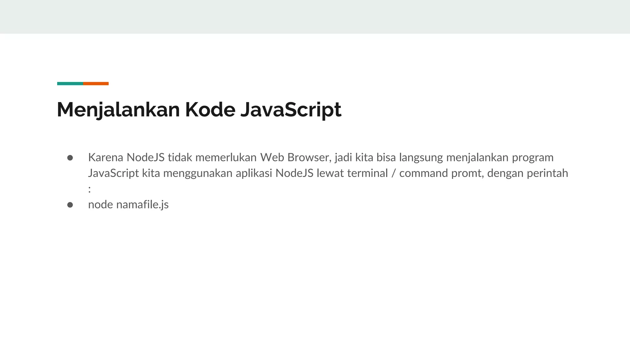 Menjalankan Kode JavaScript
● Karena NodeJS tidak memerlukan Web Browser, jadi kita bisa langsung menjalankan program
JavaScript kita menggunakan aplikasi NodeJS lewat terminal / command promt, dengan perintah
:
● node namafile.js
 