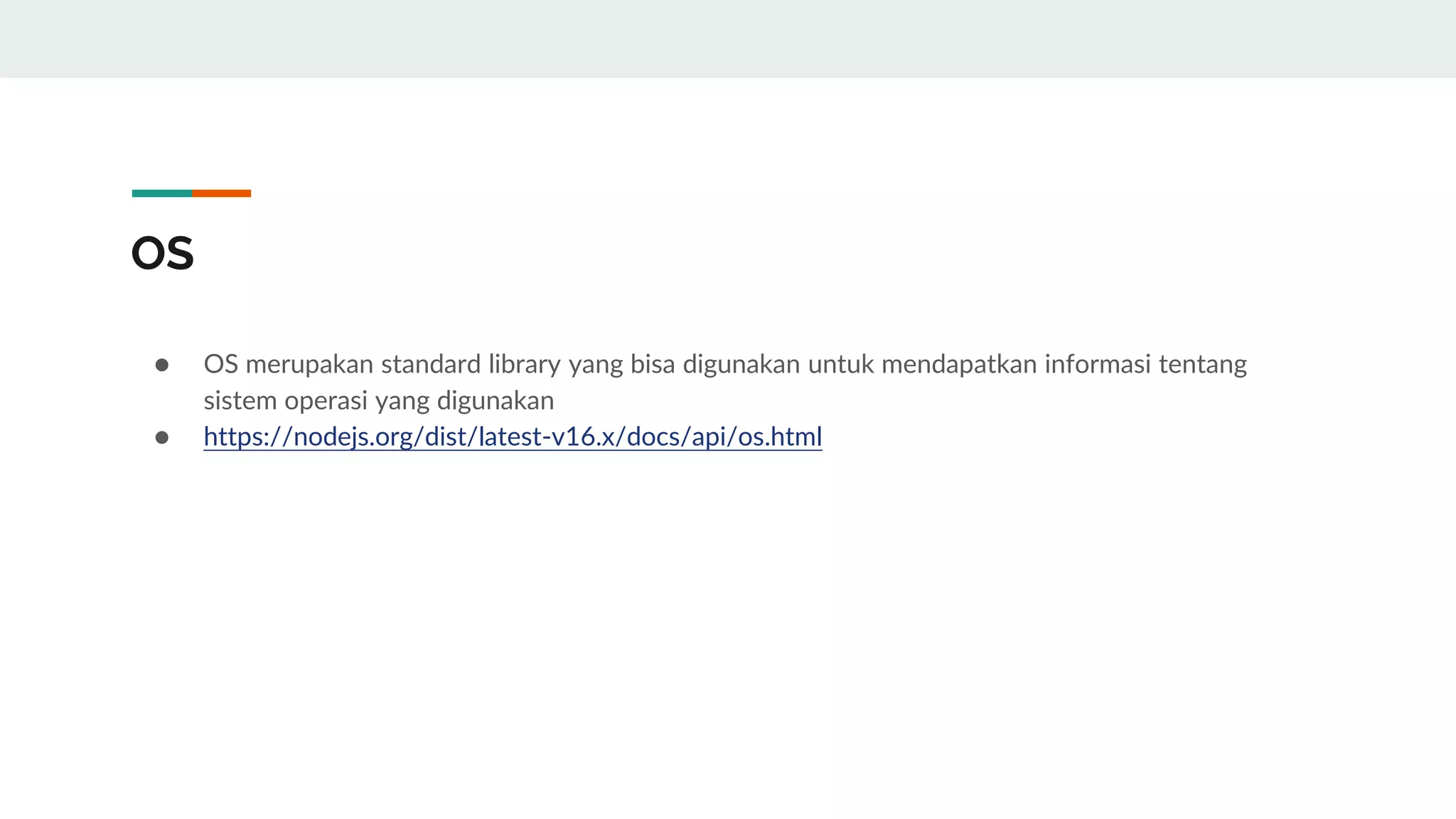 OS
● OS merupakan standard library yang bisa digunakan untuk mendapatkan informasi tentang
sistem operasi yang digunakan
● https://nodejs.org/dist/latest-v16.x/docs/api/os.html
 