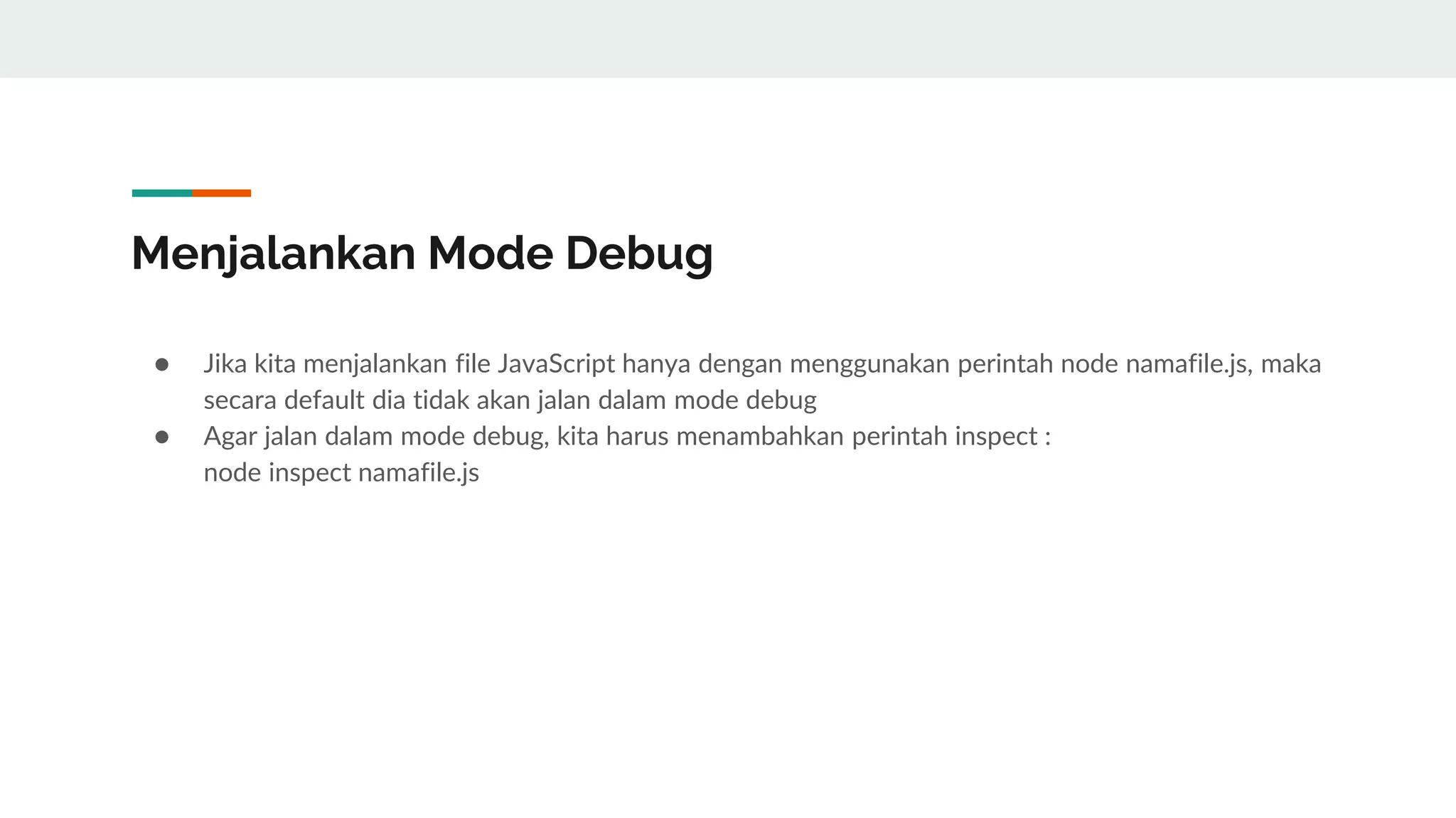 Menjalankan Mode Debug
● Jika kita menjalankan file JavaScript hanya dengan menggunakan perintah node namafile.js, maka
secara default dia tidak akan jalan dalam mode debug
● Agar jalan dalam mode debug, kita harus menambahkan perintah inspect :
node inspect namafile.js
 