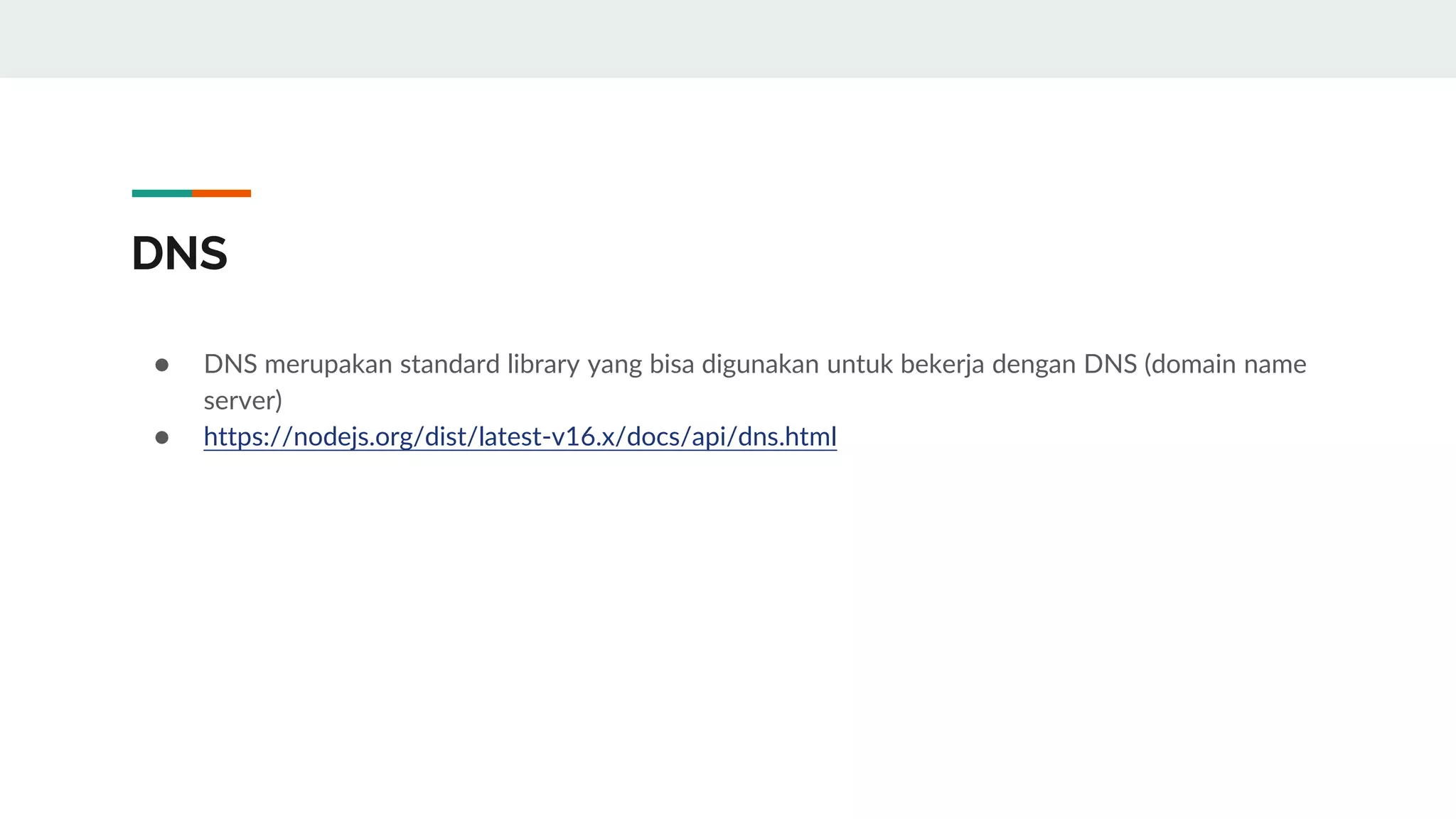 DNS
● DNS merupakan standard library yang bisa digunakan untuk bekerja dengan DNS (domain name
server)
● https://nodejs.org/dist/latest-v16.x/docs/api/dns.html
 